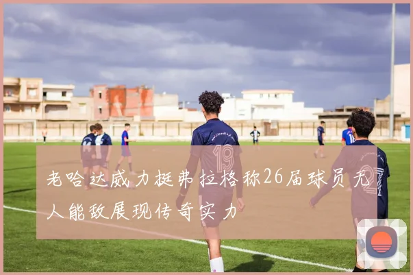 老哈达威力挺弗拉格称26届球员无人能敌展现传奇实力