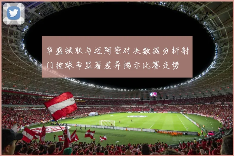 华盛顿联与迈阿密对决数据分析射门控球率显著差异揭示比赛走势