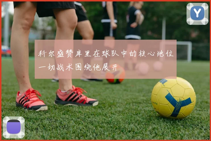 科尔盛赞库里在球队中的核心地位一切战术围绕他展开