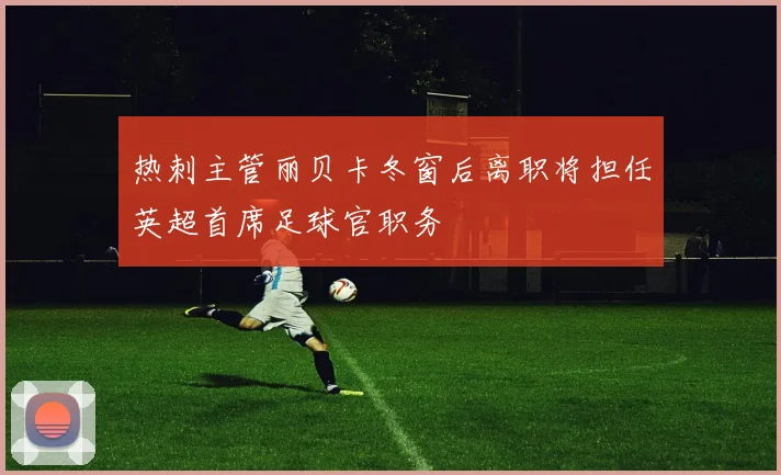 热刺主管丽贝卡冬窗后离职将担任英超首席足球官职务