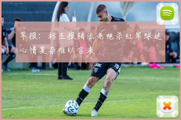 早报：标王报销法老绝杀红军球迷心情复杂难以言表