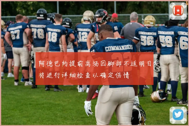 阿德巴约提前离场因脚部不适明日将进行详细检查以确定伤情