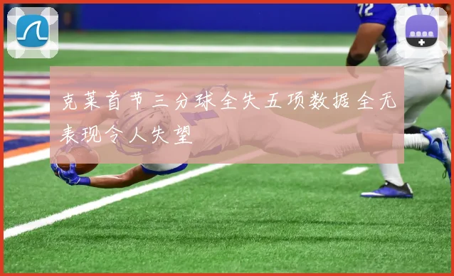 克莱首节三分球全失五项数据全无表现令人失望