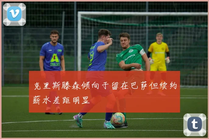 克里斯滕森倾向于留在巴萨但续约薪水差距明显
