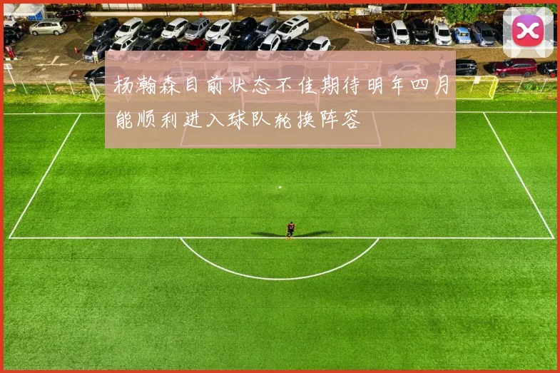 杨瀚森目前状态不佳期待明年四月能顺利进入球队轮换阵容
