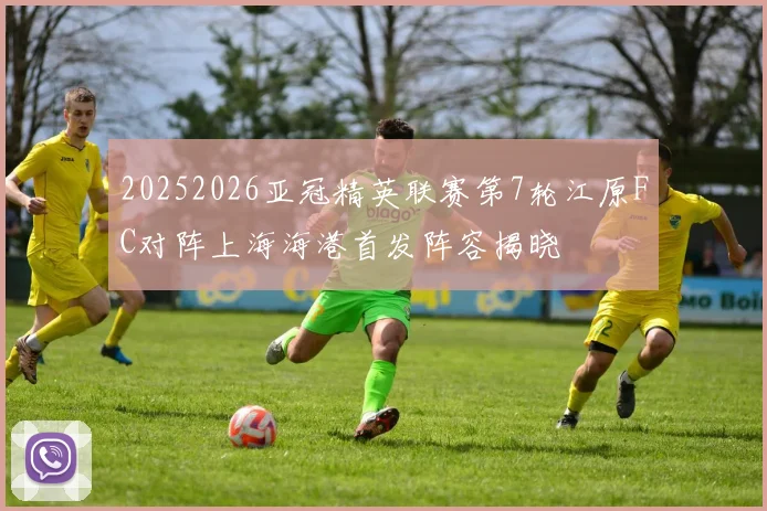 20252026亚冠精英联赛第7轮江原FC对阵上海海港首发阵容揭晓
