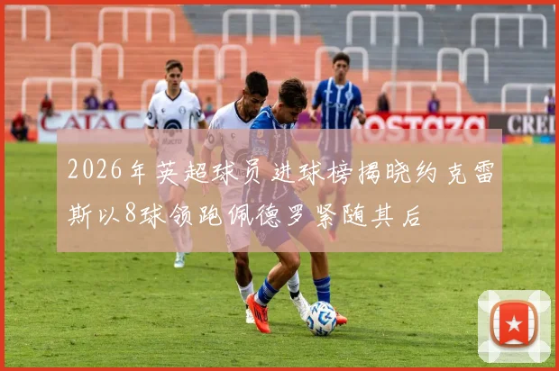 2026年英超球员进球榜揭晓约克雷斯以8球领跑佩德罗紧随其后