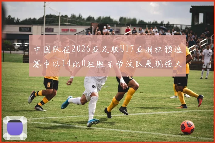 中国队在2026亚足联U17亚洲杯预选赛中以14比0狂胜东帝汶队展现强大实力