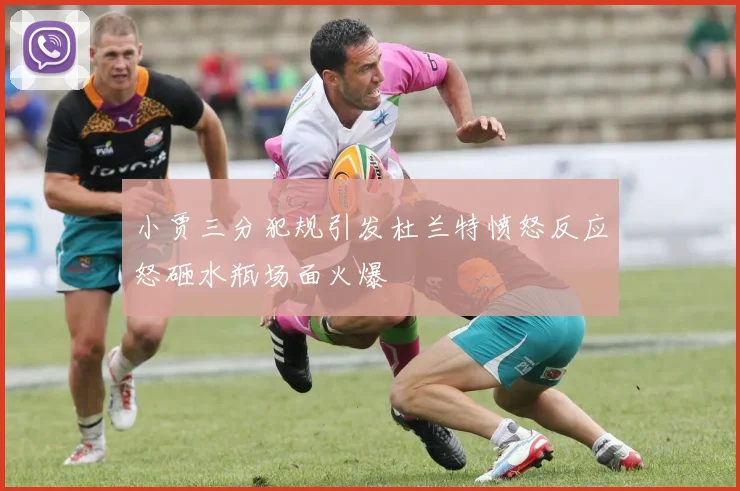 小贾三分犯规引发杜兰特愤怒反应怒砸水瓶场面火爆