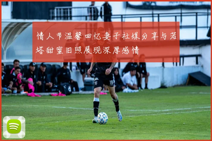情人节温馨回忆妻子社媒分享与若塔甜蜜旧照展现深厚感情