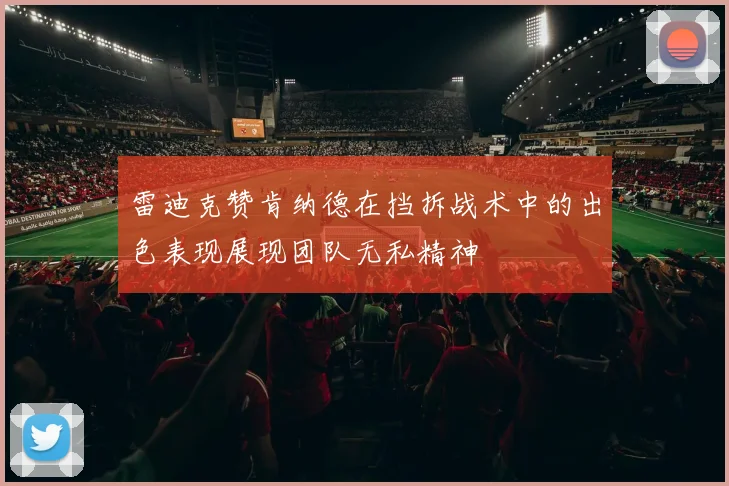 雷迪克赞肯纳德在挡拆战术中的出色表现展现团队无私精神