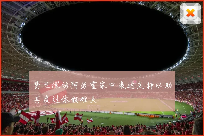 费兰探访阿劳霍家中表达支持以助其度过休假难关
