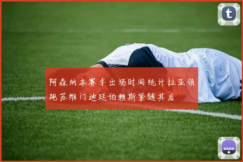 阿森纳本赛季出场时间统计拉亚领跑苏维门迪廷伯赖斯紧随其后