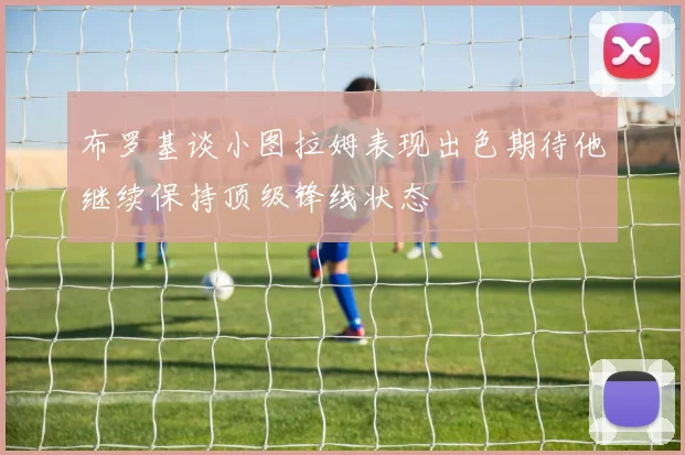 布罗基谈小图拉姆表现出色期待他继续保持顶级锋线状态