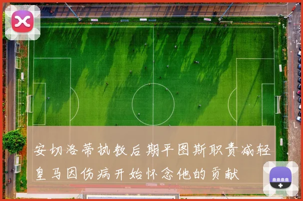 安切洛蒂执教后期平图斯职责减轻皇马因伤病开始怀念他的贡献