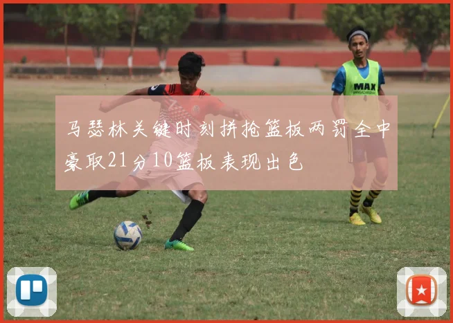 马瑟林关键时刻拼抢篮板两罚全中豪取21分10篮板表现出色