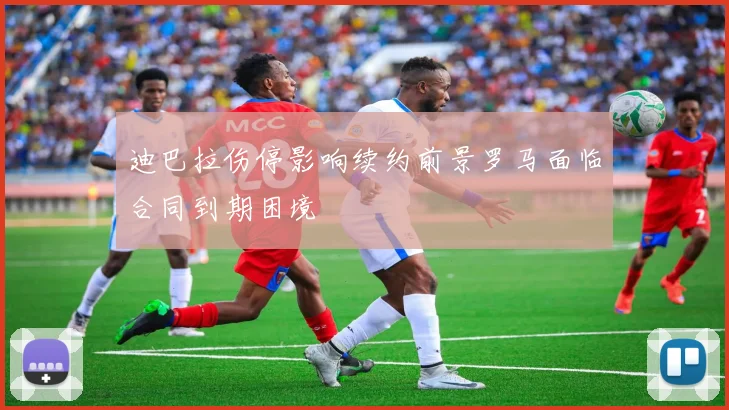 迪巴拉伤停影响续约前景罗马面临合同到期困境