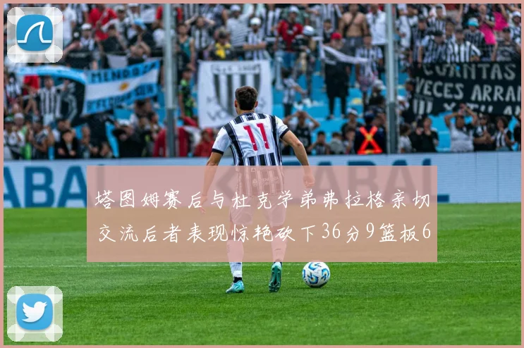 塔图姆赛后与杜克学弟弗拉格亲切交流后者表现惊艳砍下36分9篮板6助攻