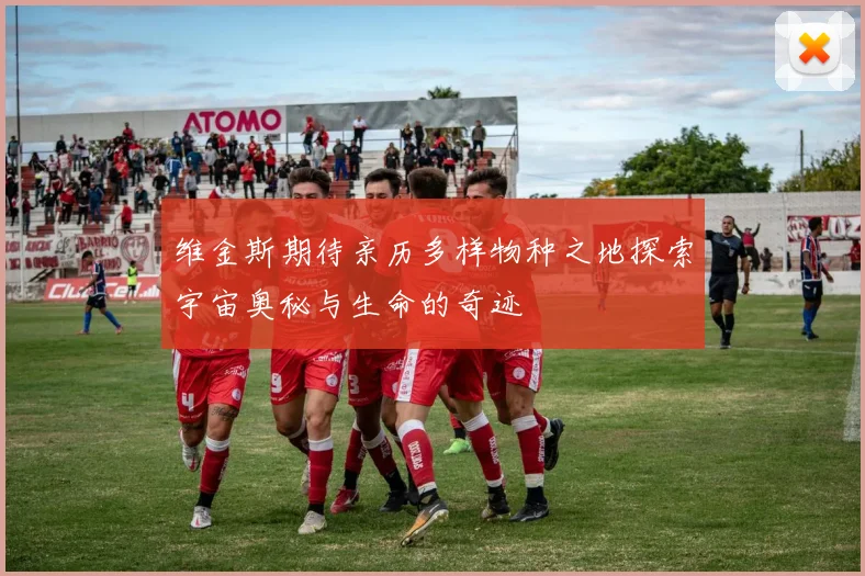 维金斯期待亲历多样物种之地探索宇宙奥秘与生命的奇迹