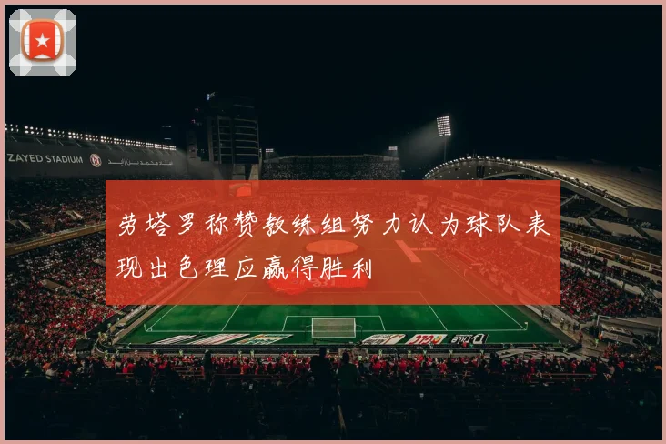 劳塔罗称赞教练组努力认为球队表现出色理应赢得胜利