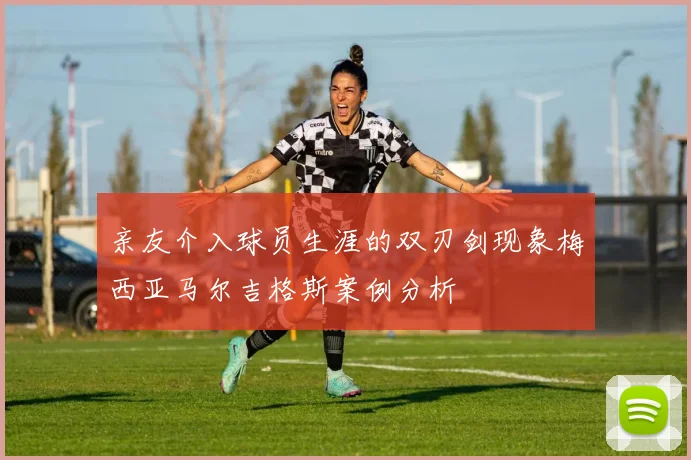 亲友介入球员生涯的双刃剑现象梅西亚马尔吉格斯案例分析