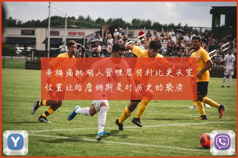 夸梅痛批湖人管理层将科比更衣室位置让给詹姆斯是对历史的亵渎