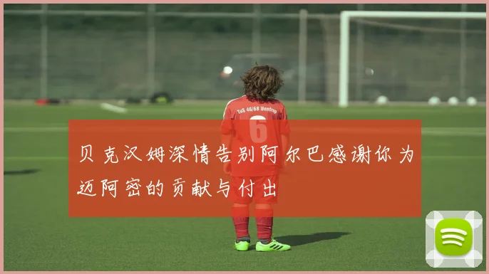 贝克汉姆深情告别阿尔巴感谢你为迈阿密的贡献与付出