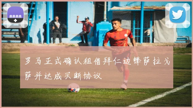 罗马正式确认租借拜仁边锋萨拉戈萨并达成买断协议