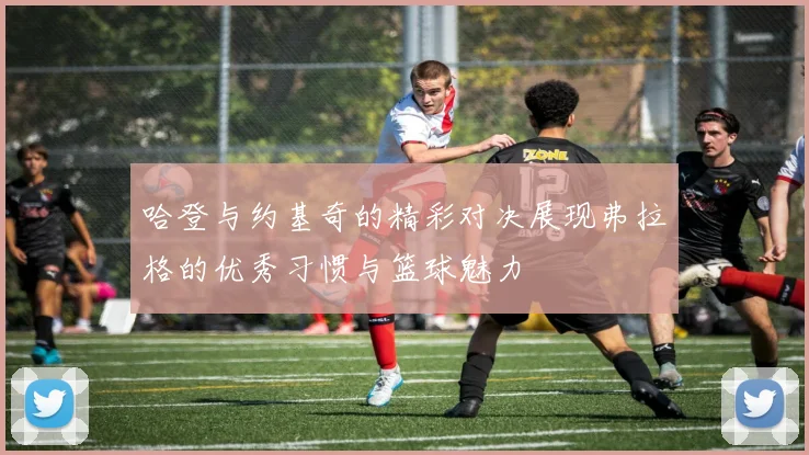 哈登与约基奇的精彩对决展现弗拉格的优秀习惯与篮球魅力