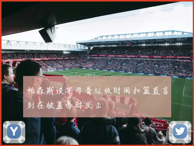 帕森斯谈字母哥垃圾时间扣篮直言别在被羞辱时反击