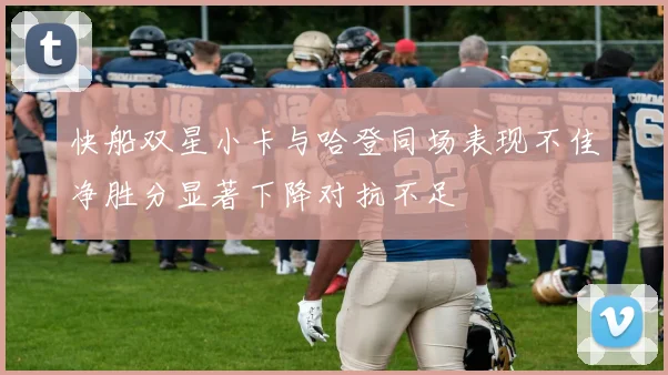 快船双星小卡与哈登同场表现不佳净胜分显著下降对抗不足