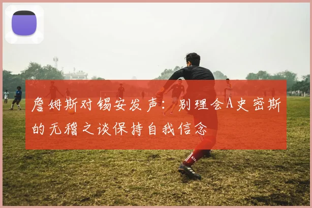 詹姆斯对锡安发声：别理会A史密斯的无稽之谈保持自我信念