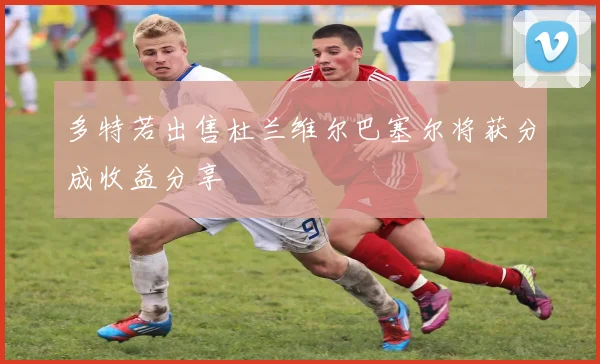 多特若出售杜兰维尔巴塞尔将获分成收益分享