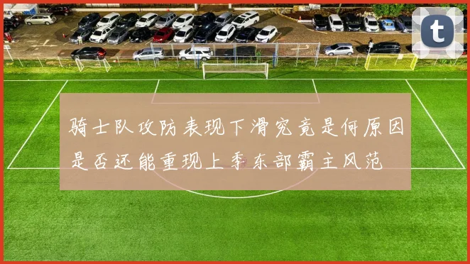 骑士队攻防表现下滑究竟是何原因是否还能重现上季东部霸主风范