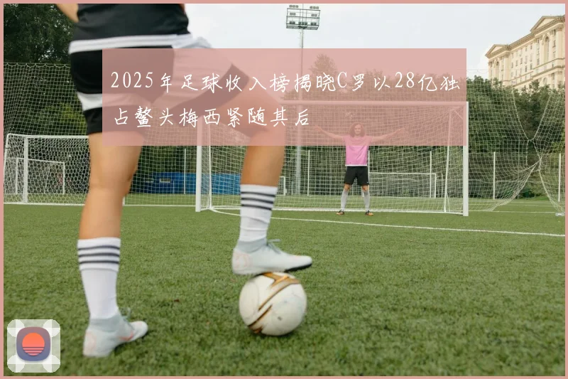 2025年足球收入榜揭晓C罗以28亿独占鳌头梅西紧随其后