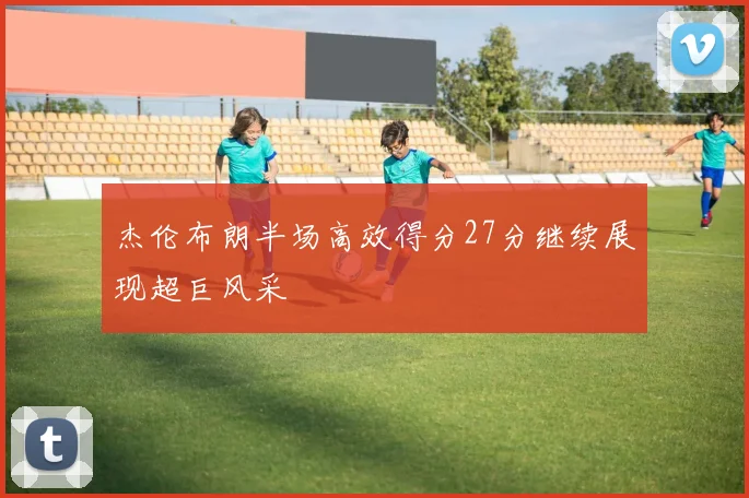 杰伦布朗半场高效得分27分继续展现超巨风采