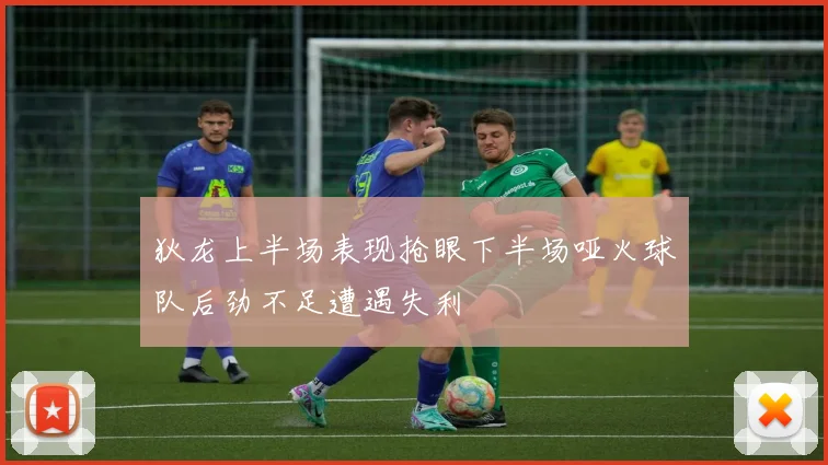 狄龙上半场表现抢眼下半场哑火球队后劲不足遭遇失利