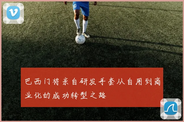 巴西门将亲自研发手套从自用到商业化的成功转型之路