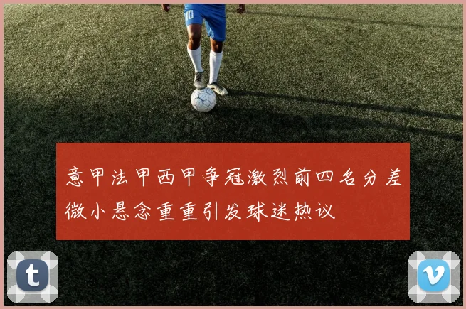 意甲法甲西甲争冠激烈前四名分差微小悬念重重引发球迷热议