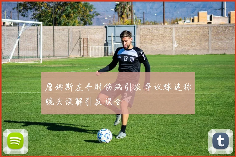 詹姆斯左手肘伤病引发争议球迷称镜头误解引发误会