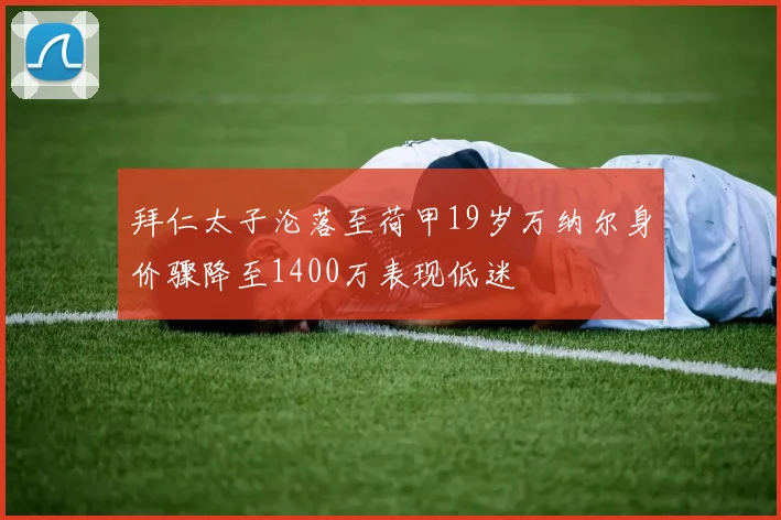 拜仁太子沦落至荷甲19岁万纳尔身价骤降至1400万表现低迷