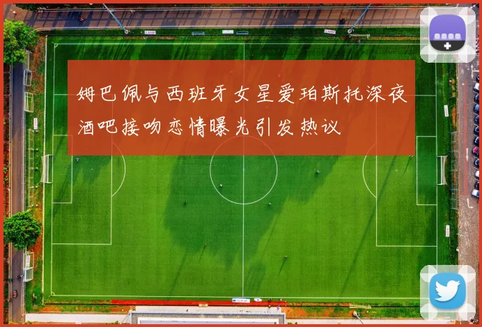 姆巴佩与西班牙女星爱珀斯托深夜酒吧接吻恋情曝光引发热议