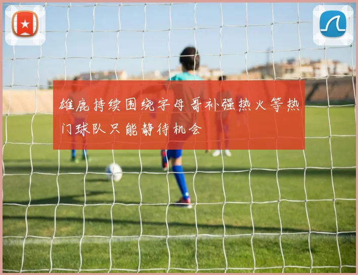 雄鹿持续围绕字母哥补强热火等热门球队只能静待机会