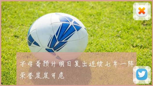 字母哥预计明日复出连续七年一阵荣誉岌岌可危