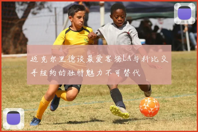 迈克尔里德谈最爱客场LA与科比交手纽约的独特魅力不可替代