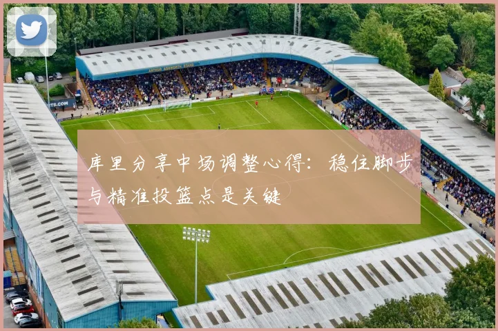 库里分享中场调整心得：稳住脚步与精准投篮点是关键