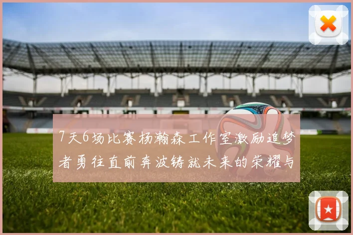 7天6场比赛杨瀚森工作室激励追梦者勇往直前奔波铸就未来的荣耀与成就