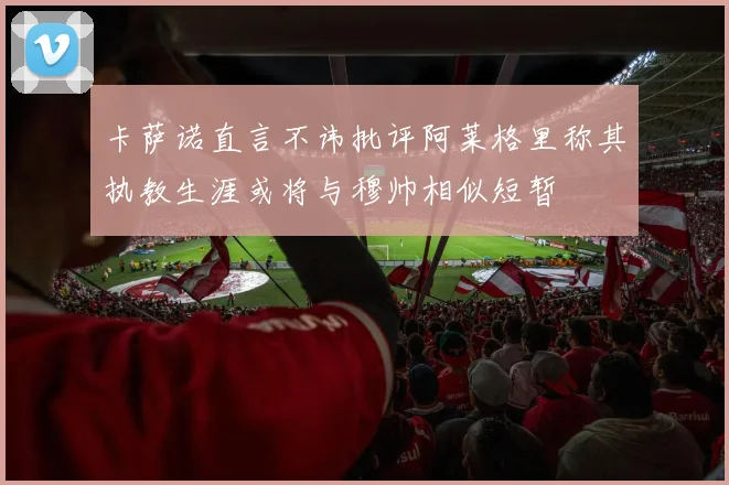 卡萨诺直言不讳批评阿莱格里称其执教生涯或将与穆帅相似短暂