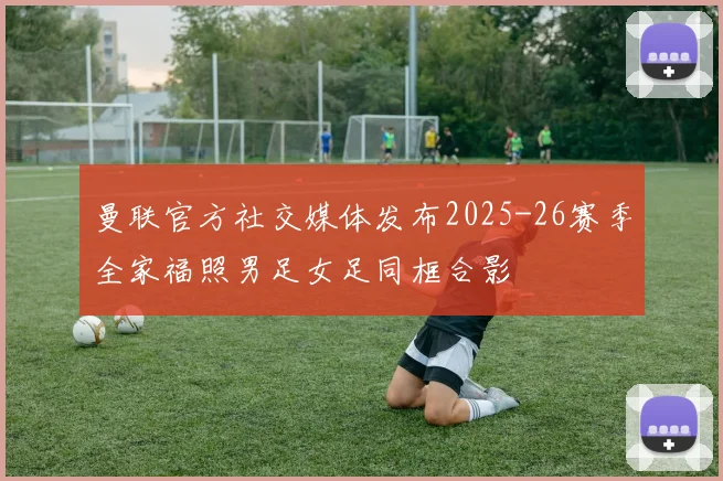 曼联官方社交媒体发布2025-26赛季全家福照男足女足同框合影