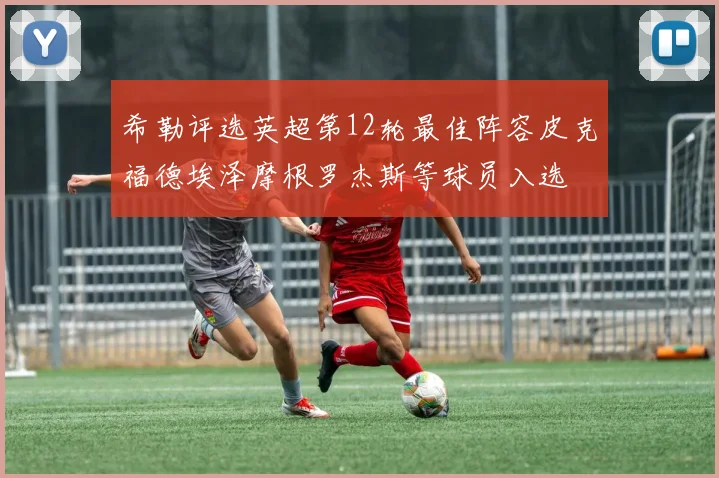 希勒评选英超第12轮最佳阵容皮克福德埃泽摩根罗杰斯等球员入选